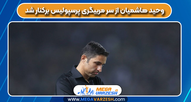 وحید هاشمیان از سر مربیگری پرسپولیس برکنار شد